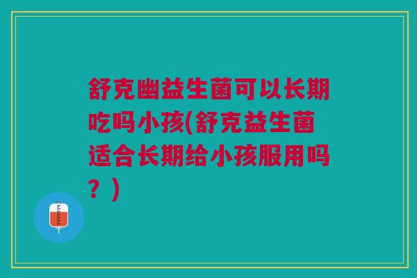 舒克幽益生菌可以长期吃吗小孩(舒克益生菌适合长期给小孩服用吗?)