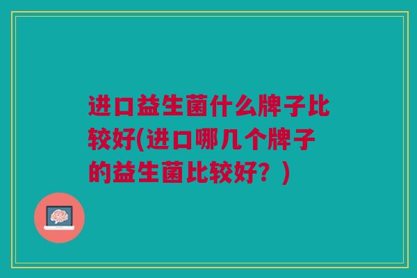 进口益生菌什么牌子比较好(进口哪几个牌子的益生菌比较好?) 进口益生菌什么牌子比较好(进口哪几个牌子的益生菌比较好?)