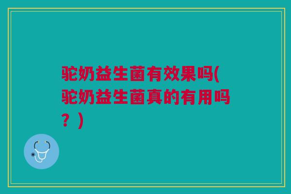 驼奶益生菌有效果吗(驼奶益生菌真的有用吗?)