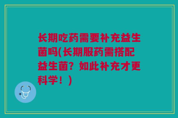 长期吃药需要补充益生菌吗(长期服药需搭配益生菌？如此补充才更科学！)