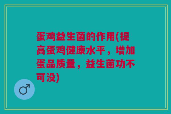 蛋鸡益生菌的作用(提高蛋鸡健康水平,增加蛋品质量,益生菌功不可没)