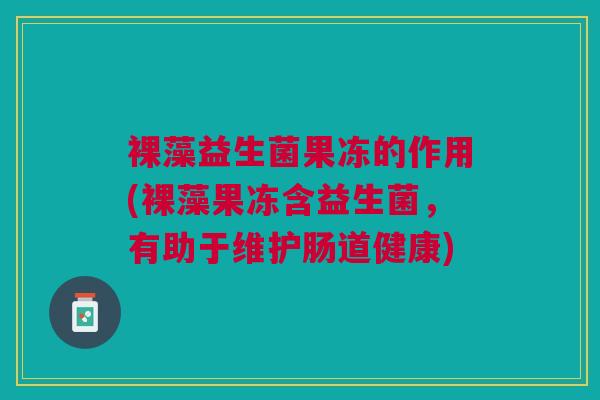 裸藻益生菌果冻的作用(裸藻果冻含益生菌,有助于维护肠道健康)