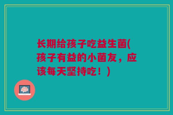 长期给孩子吃益生菌(孩子有益的小菌友,应该每天坚持吃!)