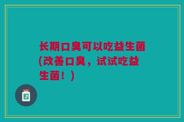 长期口臭可以吃益生菌(改善口臭，试试吃益生菌！)