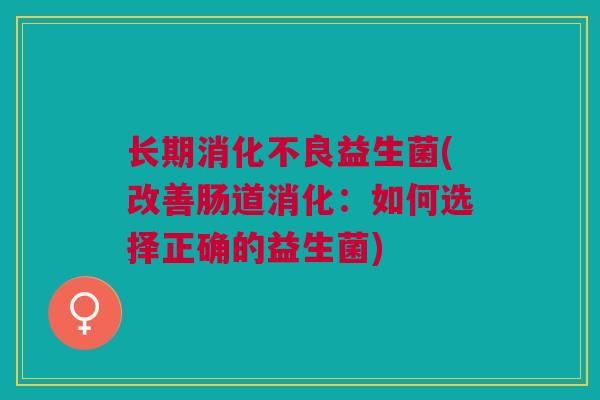 长期益生菌(改善肠道消化:如何选择正确的益生菌) 长期益生菌(改善肠道消化:如何选择正确的益生菌)