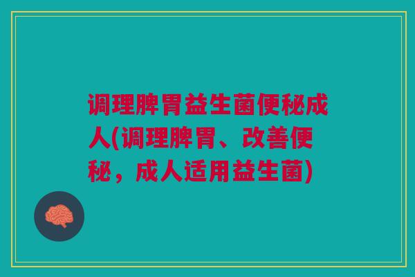 调理脾胃益生菌便秘成人(调理脾胃、改善便秘,成人适用益生菌)