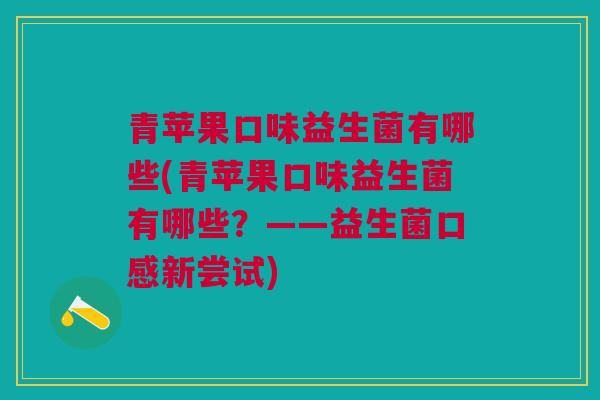 青苹果口味益生菌有哪些(青苹果口味益生菌有哪些？——益生菌口感新尝试)