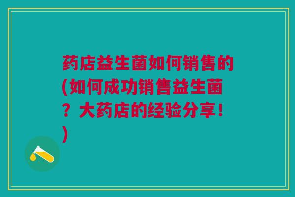 药店益生菌如何销售的(如何成功销售益生菌?大药店的经验分享!)