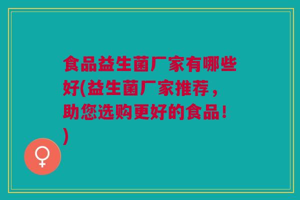 食品益生菌厂家有哪些好(益生菌厂家推荐,助您选购更好的食品!)