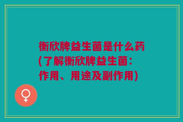 衡欣牌益生菌是什么药(了解衡欣牌益生菌:作用、用途及副作用)