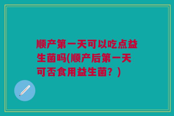 顺产第一天可以吃点益生菌吗(顺产后第一天可否食用益生菌?)