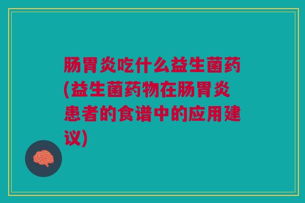 肠胃炎吃什么益生菌药(益生菌药物在肠胃炎患者的食谱中的应用建议)