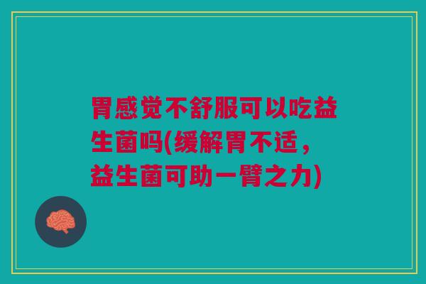 胃感觉不舒服可以吃益生菌吗(缓解胃不适,益生菌可助一臂之力)