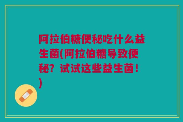 阿拉伯糖便秘吃什么益生菌(阿拉伯糖导致便秘?试试这些益生菌!)