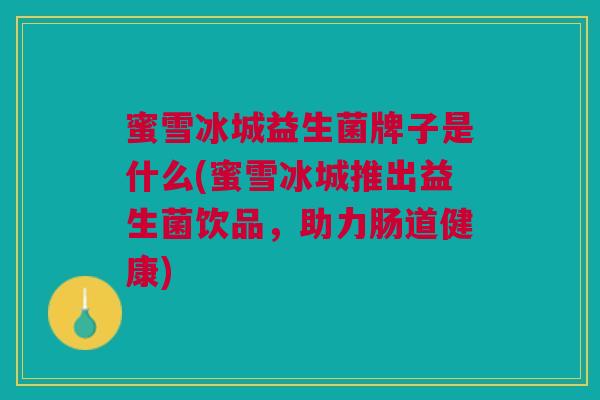 蜜雪冰城益生菌牌子是什么(蜜雪冰城推出益生菌饮品，助力肠道健康)