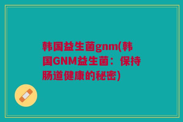 韩国益生菌gnm(韩国GNM益生菌:保持肠道健康的秘密)