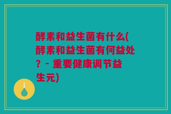 酵素和益生菌有什么(酵素和益生菌有何益处?- 重要健康调节益生元) 酵素和益生菌有什么(酵素和益生菌有何益处?- 重要健康调节益生元)