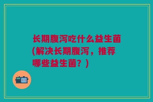 长期吃什么益生菌(解决长期,推荐哪些益生菌?) 长期吃什么益生菌(解决长期,推荐哪些益生菌?)