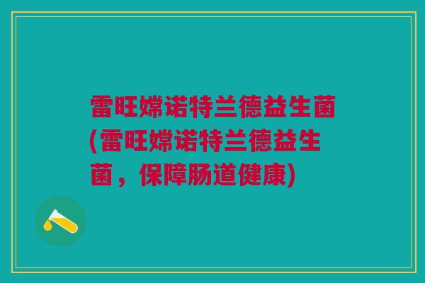 雷旺嫦诺特兰德益生菌(雷旺嫦诺特兰德益生菌，保障肠道健康)