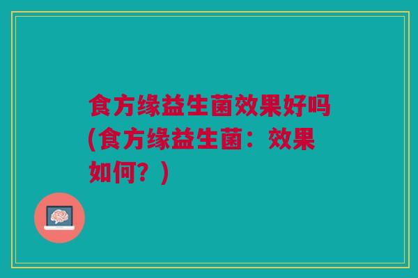 食方缘益生菌效果好吗(食方缘益生菌:效果如何?)