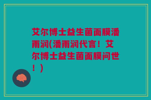 艾尔博士益生菌面膜潘雨润(潘雨润代言!艾尔博士益生菌面膜问世!)