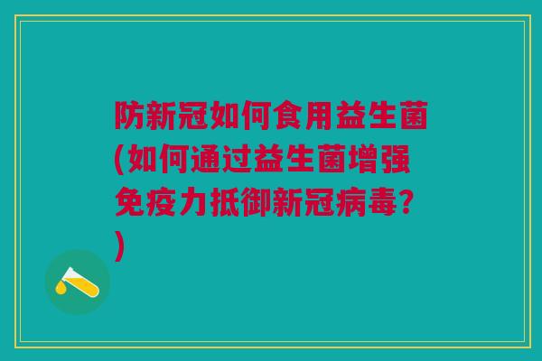 防新冠如何食用益生菌(如何通过益生菌增强免疫力抵御新冠病毒？)