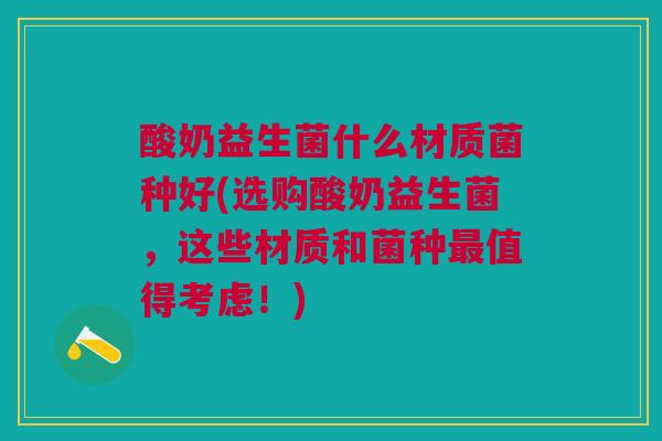 酸奶益生菌什么材质菌种好(选购酸奶益生菌,这些材质和菌种值得考虑!) 酸奶益生菌什么材质菌种好(选购酸奶益生菌,这些材质和菌种值得考虑!)