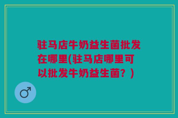 驻马店牛奶益生菌批发在哪里(驻马店哪里可以批发牛奶益生菌?)