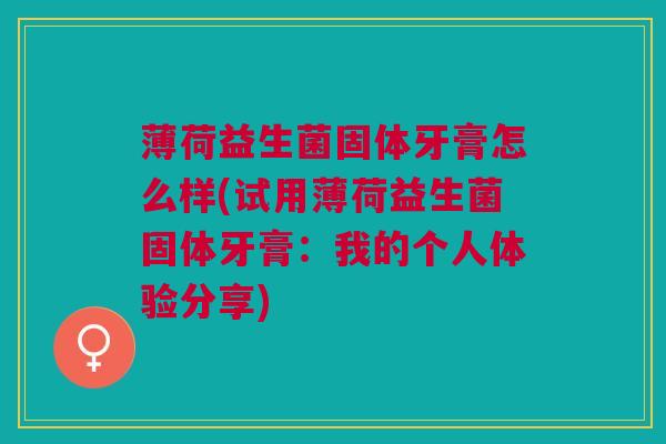 薄荷益生菌固体牙膏怎么样(试用薄荷益生菌固体牙膏：我的个人体验分享)