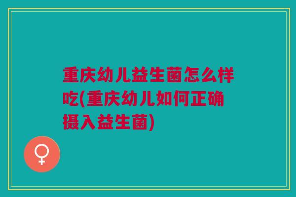 重庆幼儿益生菌怎么样吃(重庆幼儿如何正确摄入益生菌)
