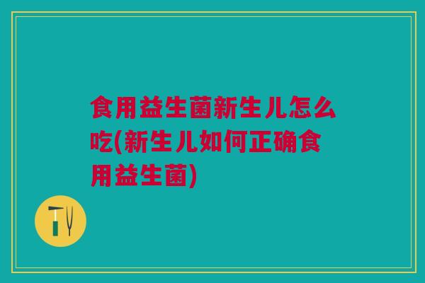 食用益生菌新生儿怎么吃(新生儿如何正确食用益生菌)