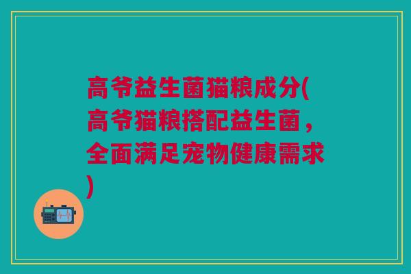 高爷益生菌猫粮成分(高爷猫粮搭配益生菌,全面满足宠物健康需求)
