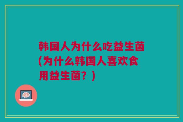 韩国人为什么吃益生菌(为什么韩国人喜欢食用益生菌?) 韩国人为什么吃益生菌(为什么韩国人喜欢食用益生菌?)