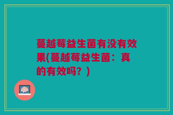 蔓越莓益生菌有没有效果(蔓越莓益生菌:真的有效吗?)