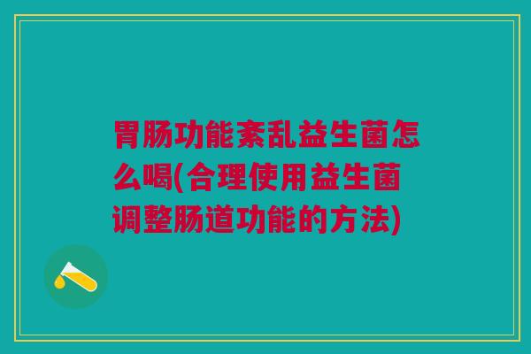 功能紊乱益生菌怎么喝(合理使用益生菌调整肠道功能的方法) 功能紊乱益生菌怎么喝(合理使用益生菌调整肠道功能的方法)