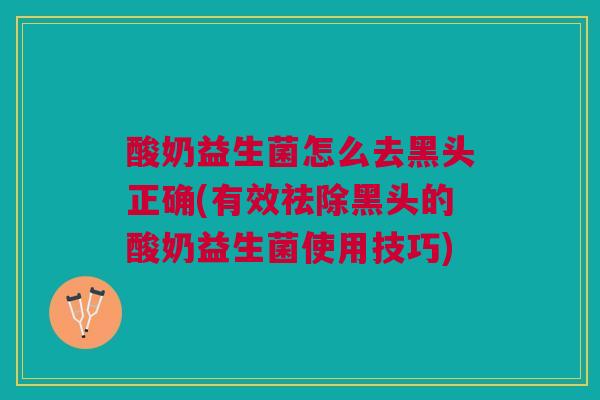 酸奶益生菌怎么去黑头正确(有效祛除黑头的酸奶益生菌使用技巧)