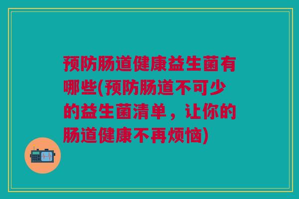 肠道健康益生菌有哪些(肠道不可少的益生菌清单，让你的肠道健康不再烦恼)