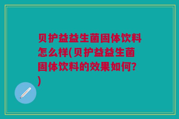 贝护益益生菌固体饮料怎么样(贝护益益生菌固体饮料的效果如何?)