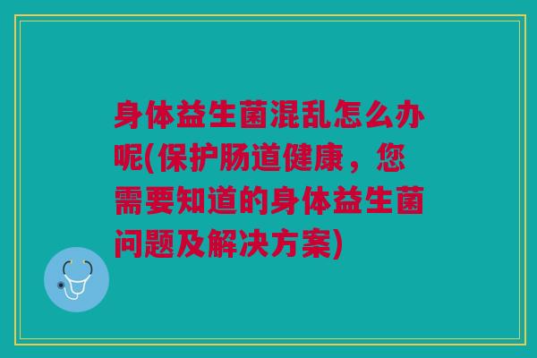 身体益生菌混乱怎么办呢(保护肠道健康,您需要知道的身体益生菌问题及解决方案)