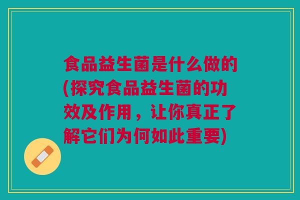 食品益生菌是什么做的(探究食品益生菌的功效及作用,让你真正了解它们为何如此重要)