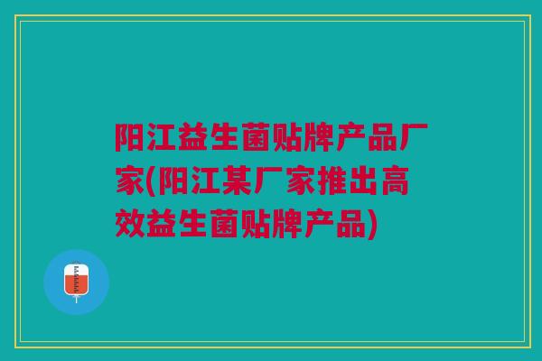 阳江益生菌贴牌产品厂家(阳江某厂家推出高效益生菌贴牌产品)