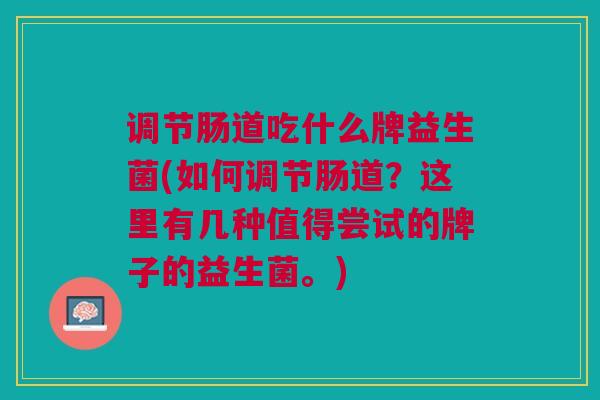 调节肠道吃什么牌益生菌(如何调节肠道?这里有几种值得尝试的牌子的益生菌。) 调节肠道吃什么牌益生菌(如何调节肠道?这里有几种值得尝试的牌子的益生菌。)