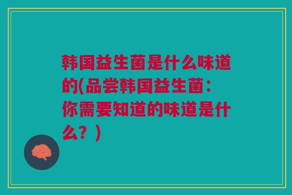 韩国益生菌是什么味道的(品尝韩国益生菌:你需要知道的味道是什么?)