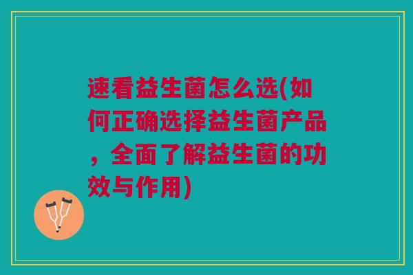 速看益生菌怎么选(如何正确选择益生菌产品,全面了解益生菌的功效与作用) 速看益生菌怎么选(如何正确选择益生菌产品,全面了解益生菌的功效与作用)