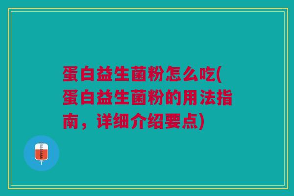 蛋白益生菌粉怎么吃(蛋白益生菌粉的用法指南,详细介绍要点)
