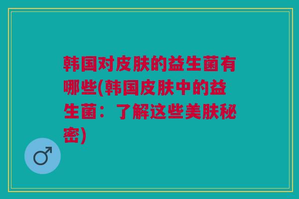 韩国对的益生菌有哪些(韩国中的益生菌:了解这些美肤秘密) 韩国对的益生菌有哪些(韩国中的益生菌:了解这些美肤秘密)