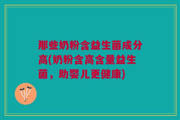 那些奶粉含益生菌成分高(奶粉含高含量益生菌,助婴儿更健康)
