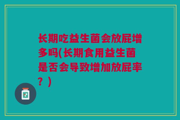 长期吃益生菌会放屁增多吗(长期食用益生菌是否会导致增加放屁率?) 长期吃益生菌会放屁增多吗(长期食用益生菌是否会导致增加放屁率?)