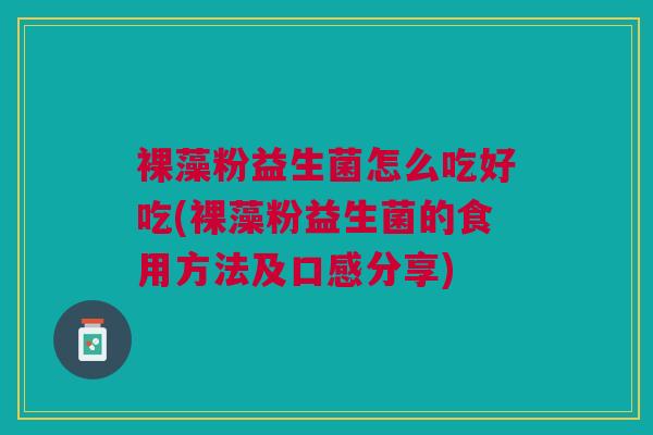 裸藻粉益生菌怎么吃好吃(裸藻粉益生菌的食用方法及口感分享) 裸藻粉益生菌怎么吃好吃(裸藻粉益生菌的食用方法及口感分享)