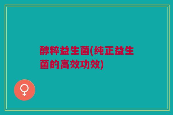 醇粹益生菌(纯正益生菌的高效功效)